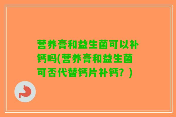 营养膏和益生菌可以补钙吗(营养膏和益生菌可否代替钙片补钙？)
