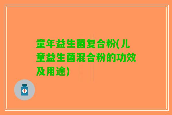 童年益生菌复合粉(儿童益生菌混合粉的功效及用途)