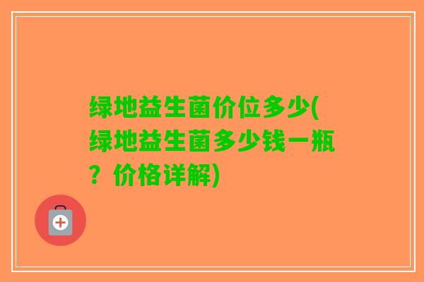 绿地益生菌价位多少(绿地益生菌多少钱一瓶？价格详解)