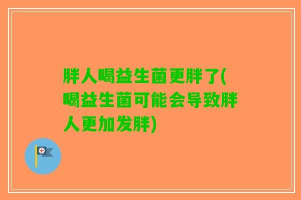 胖人喝益生菌更胖了(喝益生菌可能会导致胖人更加发胖)