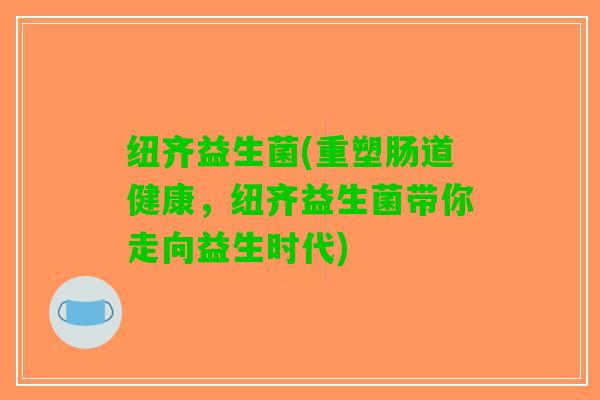 纽齐益生菌(重塑肠道健康，纽齐益生菌带你走向益生时代)