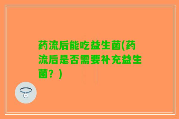 药流后能吃益生菌(药流后是否需要补充益生菌？)