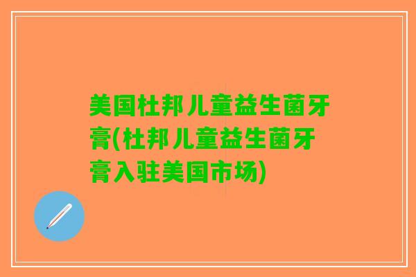 美国杜邦儿童益生菌牙膏(杜邦儿童益生菌牙膏入驻美国市场)