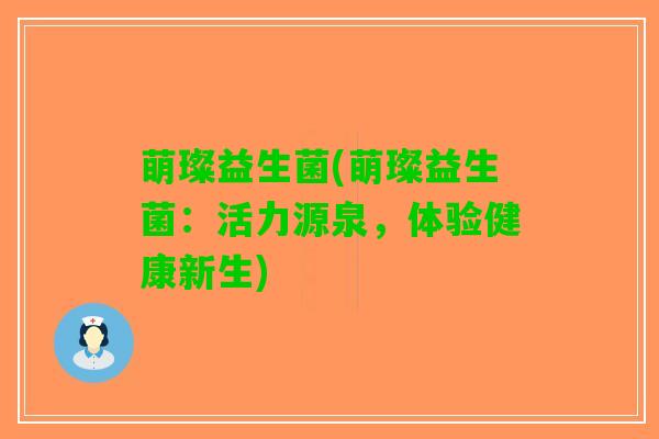 萌璨益生菌(萌璨益生菌：活力源泉，体验健康新生)