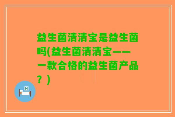 益生菌清清宝是益生菌吗(益生菌清清宝——一款合格的益生菌产品？)