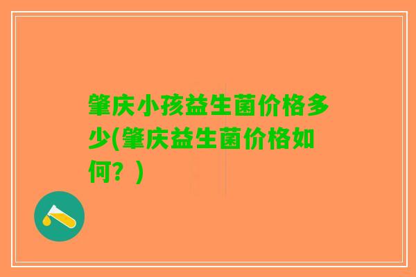 肇庆小孩益生菌价格多少(肇庆益生菌价格如何？)