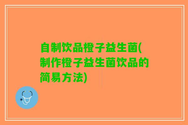 自制饮品橙子益生菌(制作橙子益生菌饮品的简易方法)