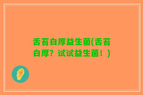 舌苔白厚益生菌(舌苔白厚？试试益生菌！)