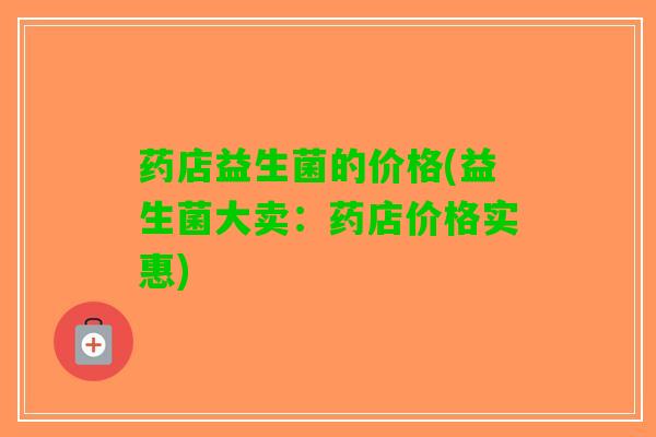 药店益生菌的价格(益生菌大卖：药店价格实惠)