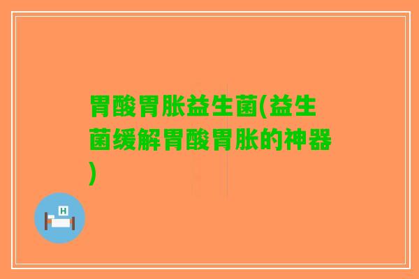 胃酸胃胀益生菌(益生菌缓解胃酸胃胀的神器)