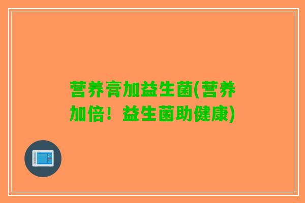 营养膏加益生菌(营养加倍！益生菌助健康)