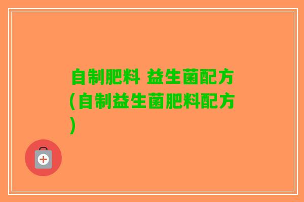 自制肥料 益生菌配方(自制益生菌肥料配方)