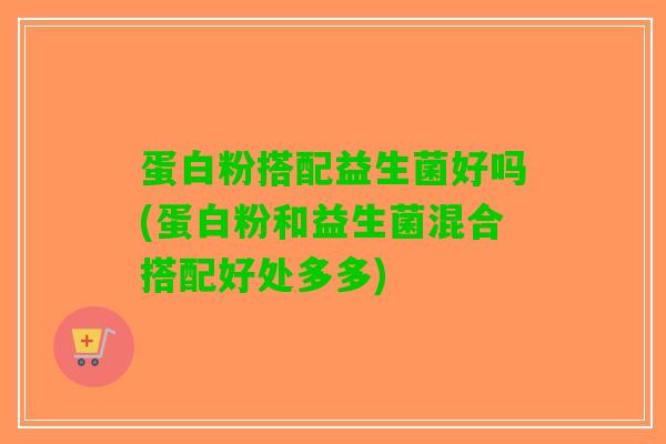 蛋白粉搭配益生菌好吗(蛋白粉和益生菌混合搭配好处多多)