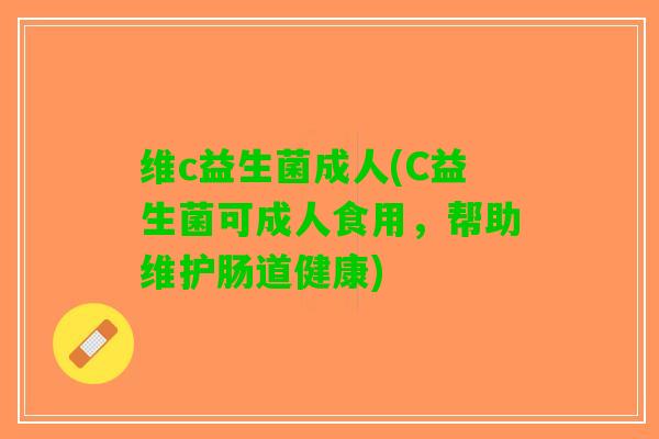 维c益生菌成人(C益生菌可成人食用，帮助维护肠道健康)