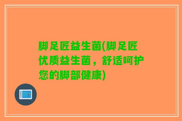 脚足匠益生菌(脚足匠优质益生菌，舒适呵护您的脚部健康)