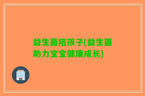 益生菌陪孩子(益生菌助力宝宝健康成长)