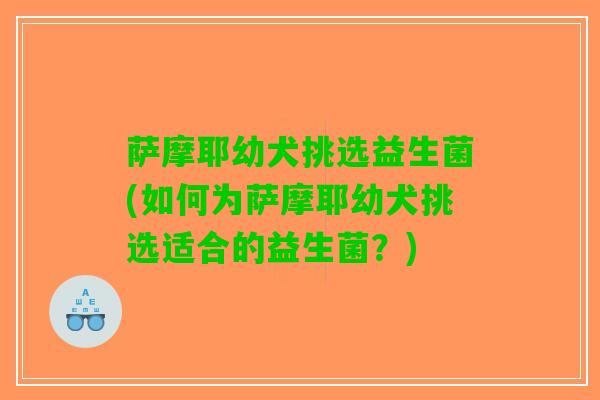 萨摩耶幼犬挑选益生菌(如何为萨摩耶幼犬挑选适合的益生菌？)