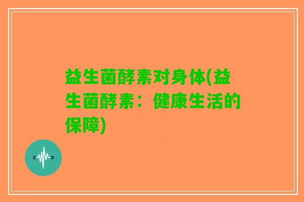 益生菌酵素对身体(益生菌酵素：健康生活的保障)