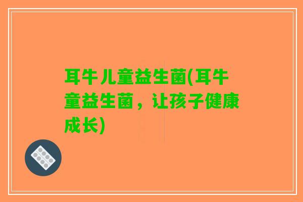 耳牛儿童益生菌(耳牛童益生菌，让孩子健康成长)