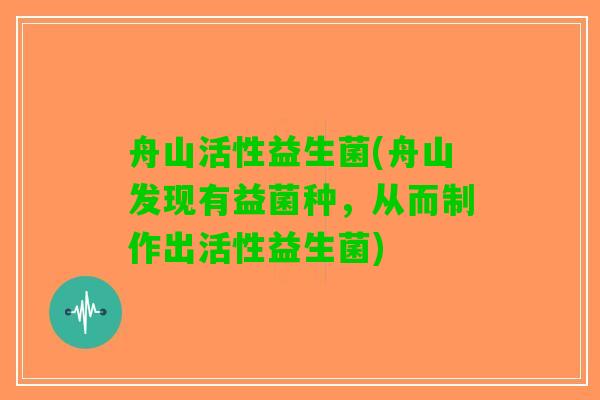 舟山活性益生菌(舟山发现有益菌种，从而制作出活性益生菌)