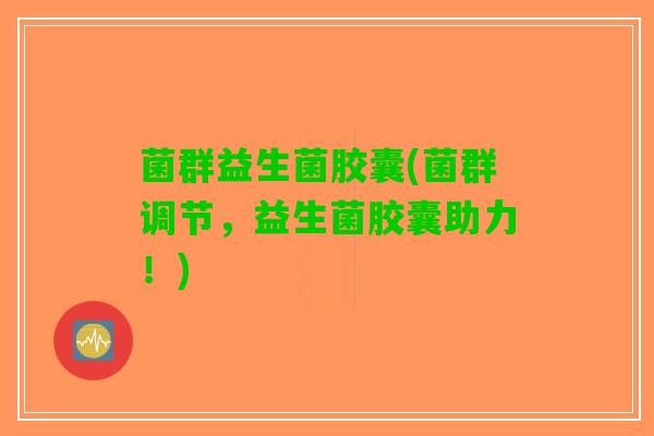 菌群益生菌胶囊(菌群调节，益生菌胶囊助力！)