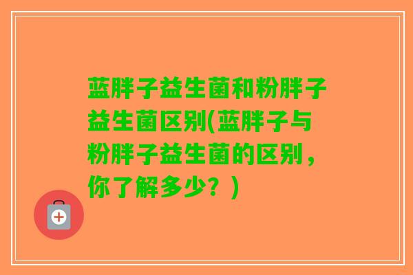 蓝胖子益生菌和粉胖子益生菌区别(蓝胖子与粉胖子益生菌的区别，你了解多少？)