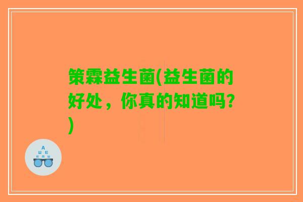 策霖益生菌(益生菌的好处，你真的知道吗？)