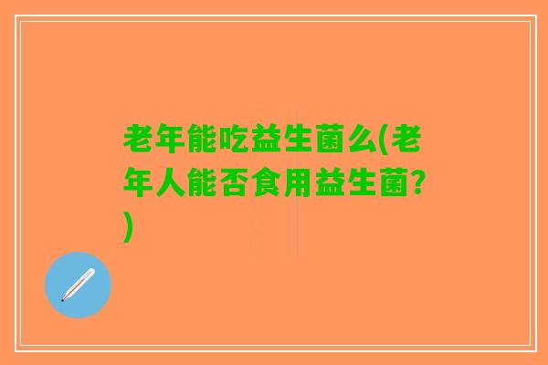 老年能吃益生菌么(老年人能否食用益生菌？)