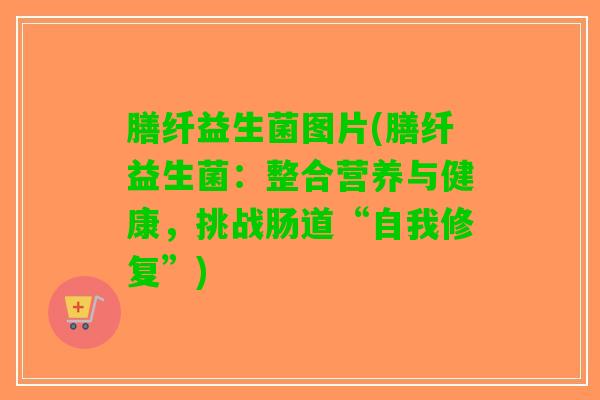 膳纤益生菌图片(膳纤益生菌：整合营养与健康，挑战肠道“自我修复”)