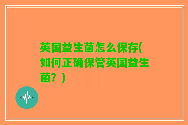 英国益生菌怎么保存(如何正确保管英国益生菌?) 英国益生菌怎么保存(如何正确保管英国益生菌?)
