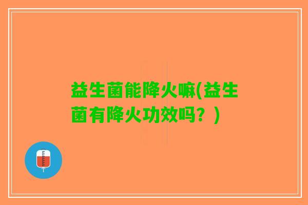 益生菌能降火嘛(益生菌有降火功效吗？)