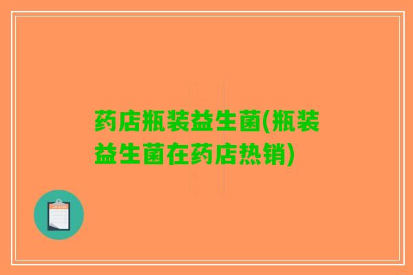 药店瓶装益生菌(瓶装益生菌在药店热销)