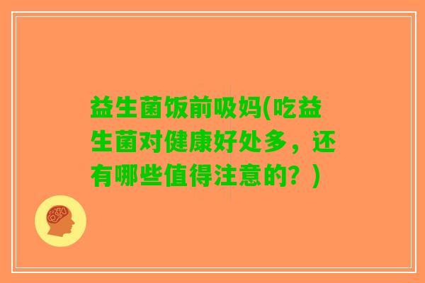 益生菌饭前吸妈(吃益生菌对健康好处多，还有哪些值得注意的？)