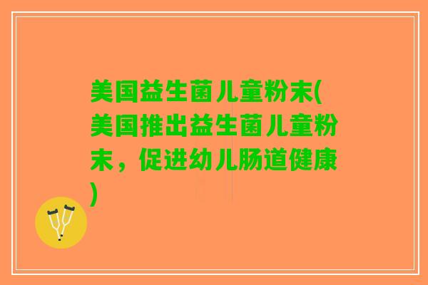 美国益生菌儿童粉末(美国推出益生菌儿童粉末，促进幼儿肠道健康)