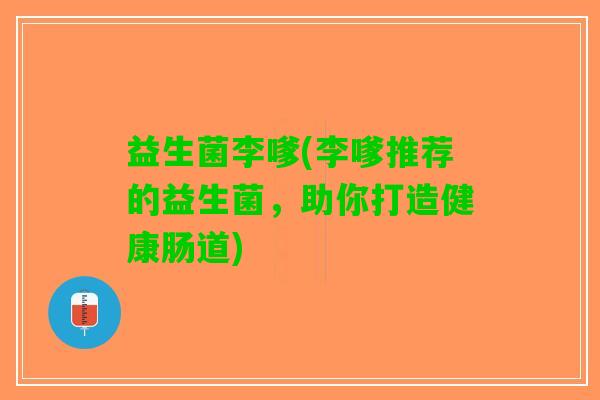 益生菌李嗲(李嗲推荐的益生菌，助你打造健康肠道)