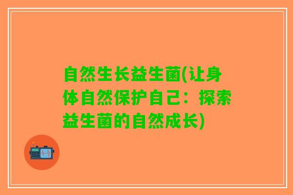 自然生长益生菌(让身体自然保护自己：探索益生菌的自然成长)