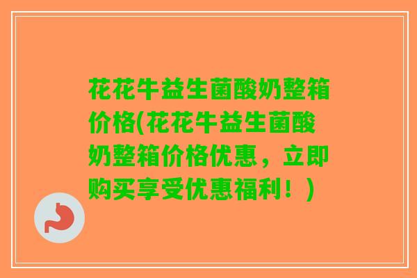 花花牛益生菌酸奶整箱价格(花花牛益生菌酸奶整箱价格优惠，立即购买享受优惠福利！)