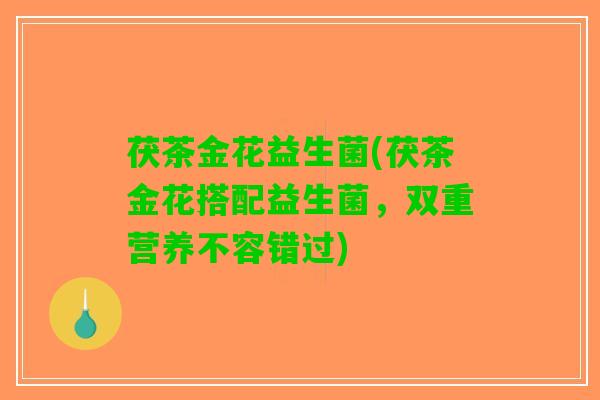 茯茶金花益生菌(茯茶金花搭配益生菌，双重营养不容错过)