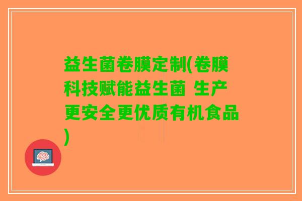 益生菌卷膜定制(卷膜科技赋能益生菌 生产更安全更优质有机食品)