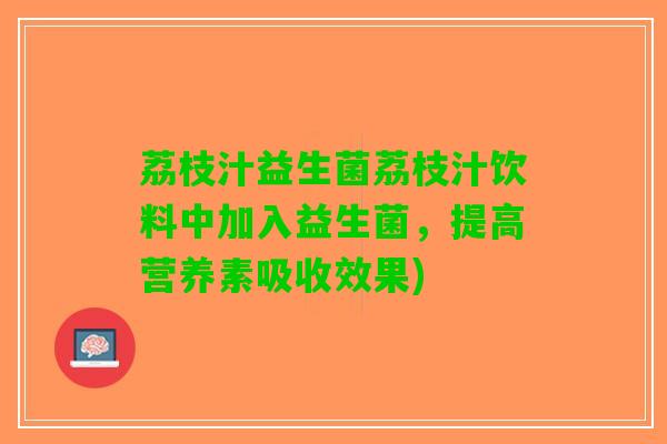 荔枝汁益生菌荔枝汁饮料中加入益生菌，提高营养素吸收效果)