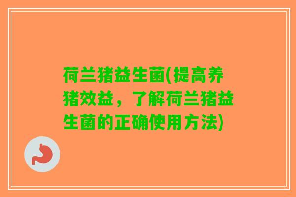 荷兰猪益生菌(提高养猪效益，了解荷兰猪益生菌的正确使用方法)