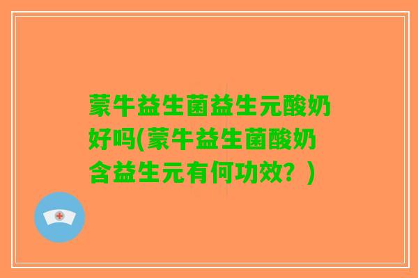 蒙牛益生菌益生元酸奶好吗(蒙牛益生菌酸奶含益生元有何功效？)