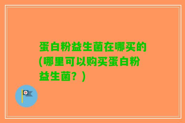 蛋白粉益生菌在哪买的(哪里可以购买蛋白粉益生菌？)