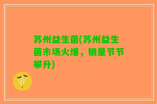 苏州益生菌(苏州益生菌市场火爆，销量节节攀升)