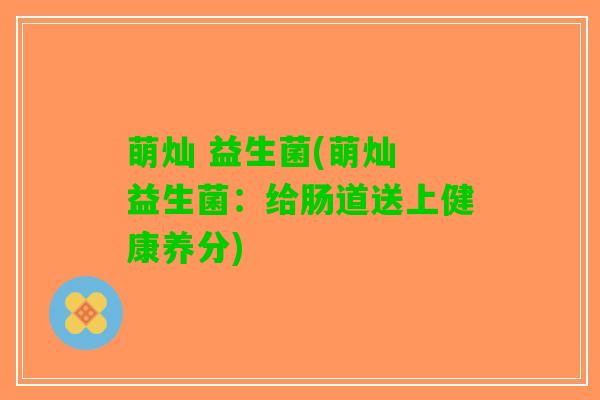 萌灿 益生菌(萌灿 益生菌：给肠道送上健康养分)