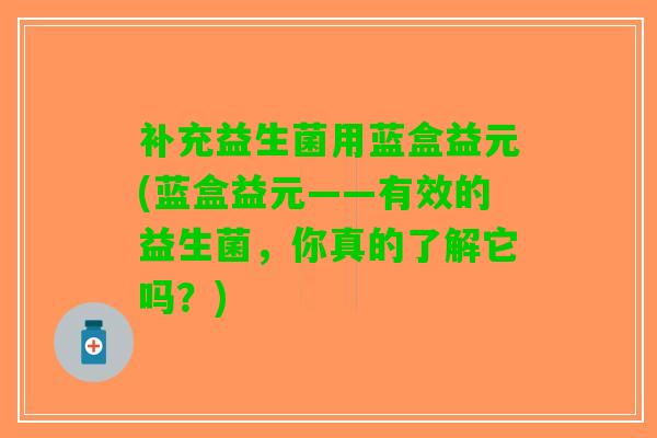 补充益生菌用蓝盒益元(蓝盒益元——有效的益生菌，你真的了解它吗？)
