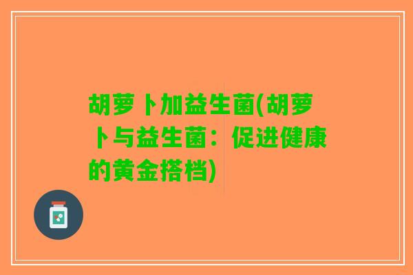 胡萝卜加益生菌(胡萝卜与益生菌：促进健康的黄金搭档)