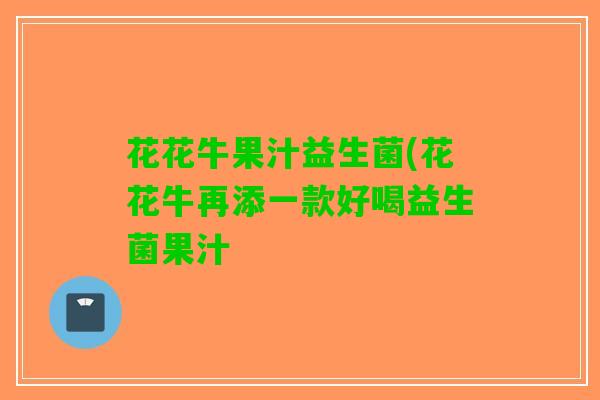 花花牛果汁益生菌(花花牛再添一款好喝益生菌果汁