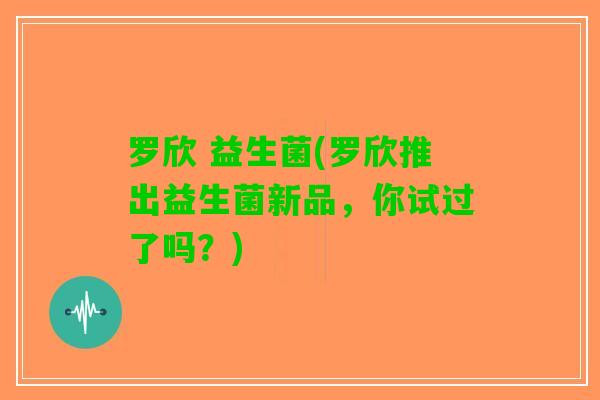 罗欣 益生菌(罗欣推出益生菌新品，你试过了吗？)