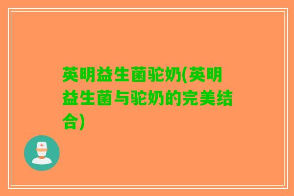 英明益生菌驼奶(英明益生菌与驼奶的完美结合)
